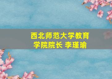 西北师范大学教育学院院长 李瑾瑜